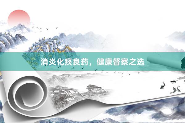 消炎化痰良药,健康督察之选