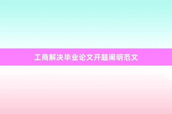工商解决毕业论文开题阐明范文
