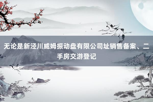 无论是新泾川威姆振动盘有限公司址销售备案、二手房交游登记