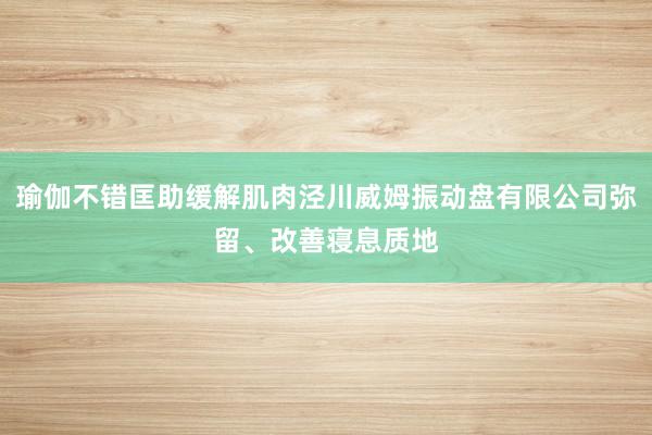 瑜伽不错匡助缓解肌肉泾川威姆振动盘有限公司弥留、改善寝息质地