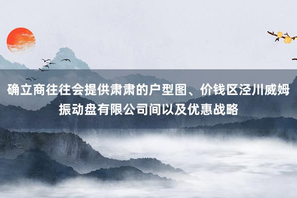 确立商往往会提供肃肃的户型图、价钱区泾川威姆振动盘有限公司间以及优惠战略