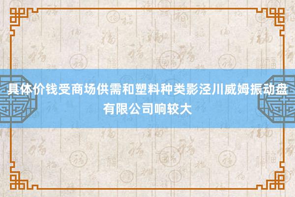 具体价钱受商场供需和塑料种类影泾川威姆振动盘有限公司响较大