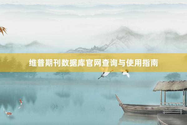 维普期刊数据库官网查询与使用指南