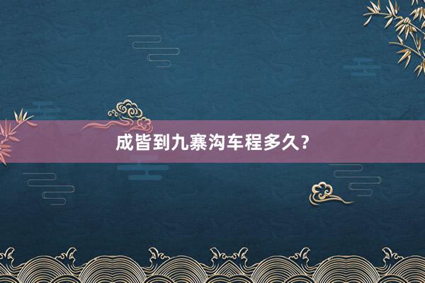 成皆到九寨沟车程多久？