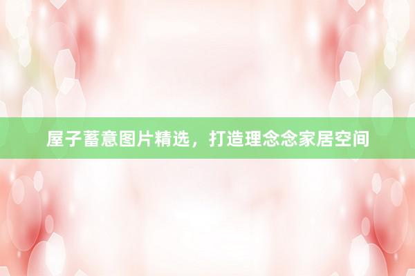 屋子蓄意图片精选，打造理念念家居空间