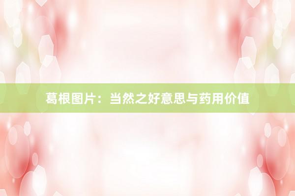 葛根图片：当然之好意思与药用价值